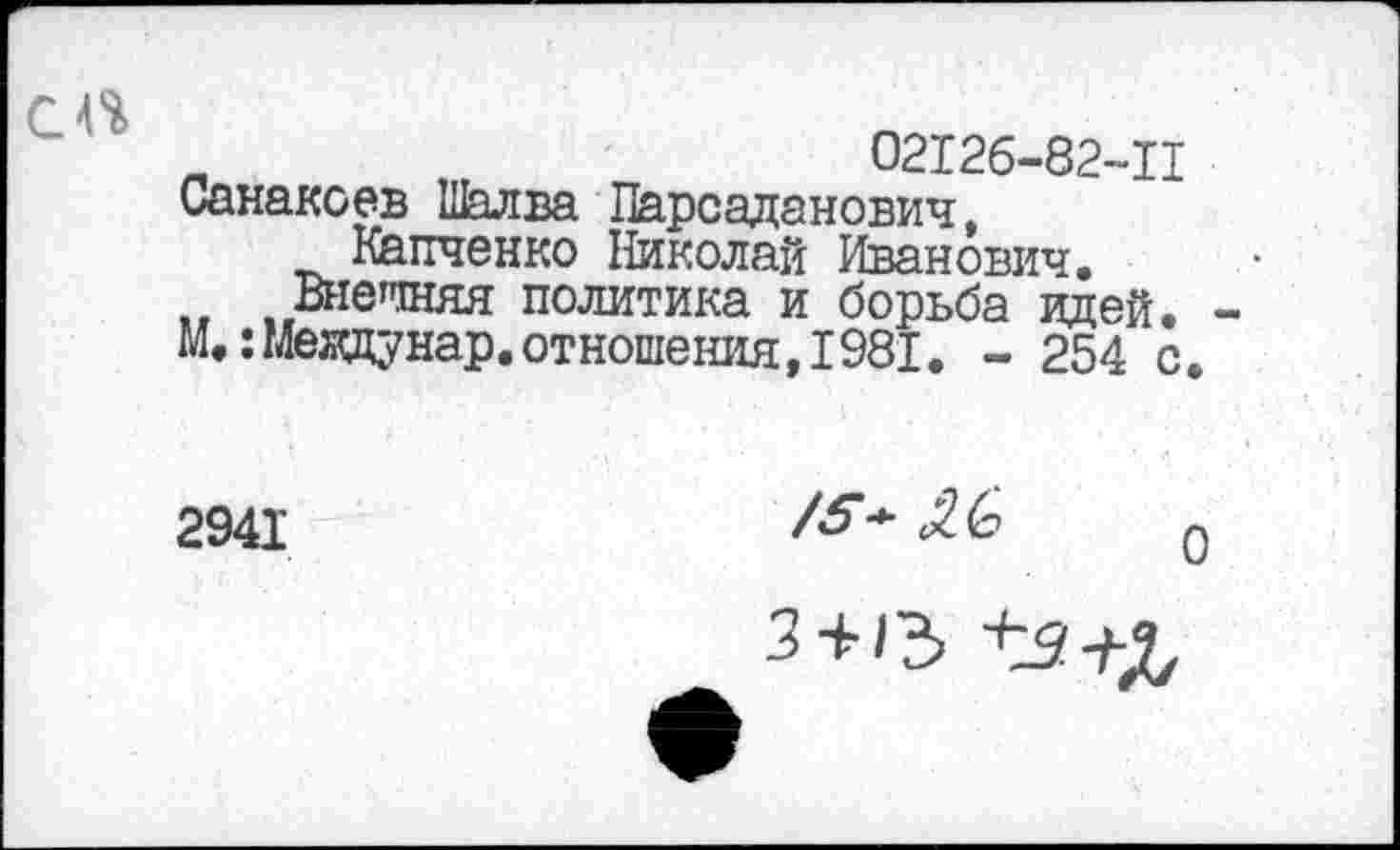 ﻿„	02126-82-11
Санакоев Шалва Парсаданович, Капченко Николай Иванович.
Внешняя политика и борьба идей.
М.:Мевдунар. отношения, 1981. - 254 с.
2941
3 + +з+2,